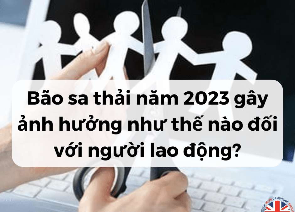 Bão sa thải của năm 2023 gây ảnh hưởng như thế nào đối với người lao động?